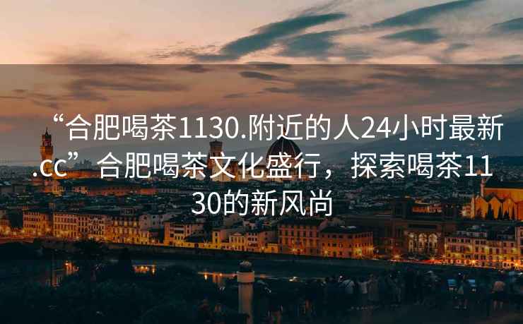 “合肥喝茶1130.附近的人24小時最新.cc”合肥喝茶文化盛行，探索喝茶1130的新風尚