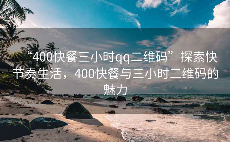 “400快餐三小時(shí)qq二維碼”探索快節(jié)奏生活，400快餐與三小時(shí)二維碼的魅力