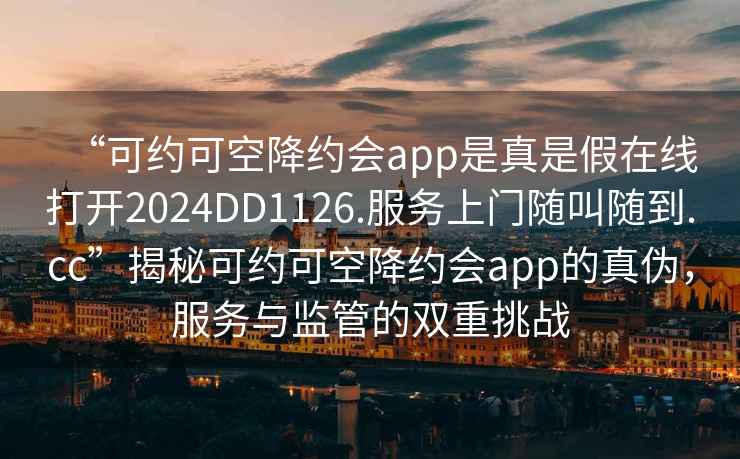 “可約可空降約會app是真是假在線打開2024DD1126.服務上門隨叫隨到.cc”揭秘可約可空降約會app的真偽，服務與監管的雙重挑戰