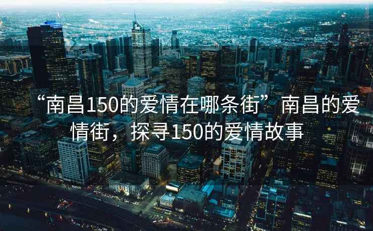 “南昌150的愛情在哪條街”南昌的愛情街，探尋150的愛情故事