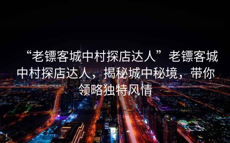 “老鏢客城中村探店達人”老鏢客城中村探店達人，揭秘城中秘境，帶你領略獨特風情