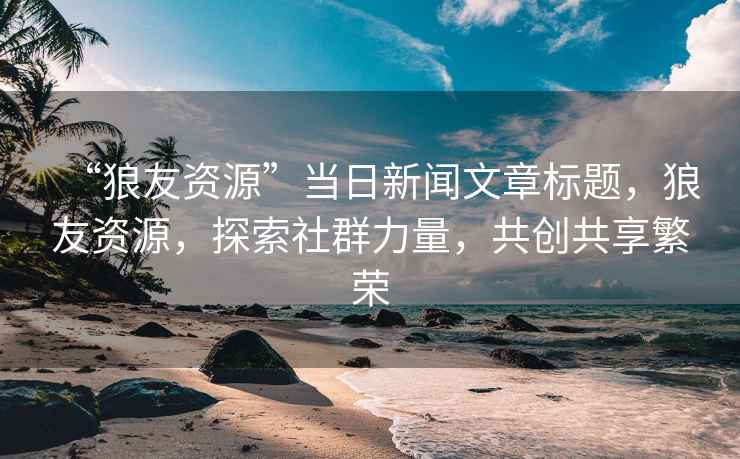 “狼友資源”當日新聞文章標題，狼友資源，探索社群力量，共創共享繁榮