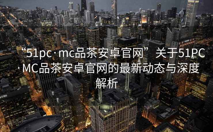“51pc·mc品茶安卓官網(wǎng)”關(guān)于51PC·MC品茶安卓官網(wǎng)的最新動態(tài)與深度解析