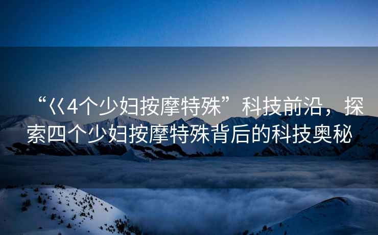 “巜4個少婦按摩特殊”科技前沿，探索四個少婦按摩特殊背后的科技奧秘