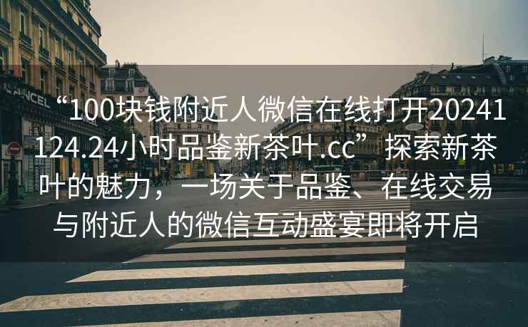 “100塊錢附近人微信在線打開20241124.24小時品鑒新茶葉.cc”探索新茶葉的魅力，一場關于品鑒、在線交易與附近人的微信互動盛宴即將開啟
