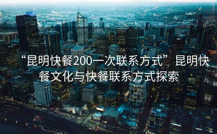 “昆明快餐200一次聯系方式”昆明快餐文化與快餐聯系方式探索