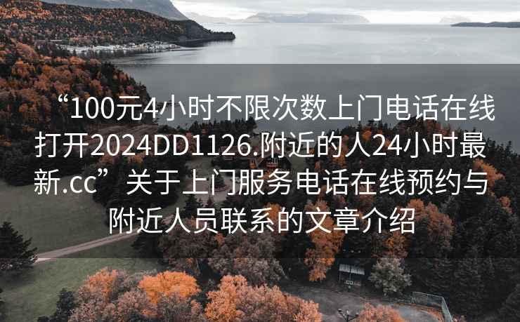 “100元4小時不限次數(shù)上門電話在線打開2024DD1126.附近的人24小時最新.cc”關(guān)于上門服務(wù)電話在線預(yù)約與附近人員聯(lián)系的文章介紹