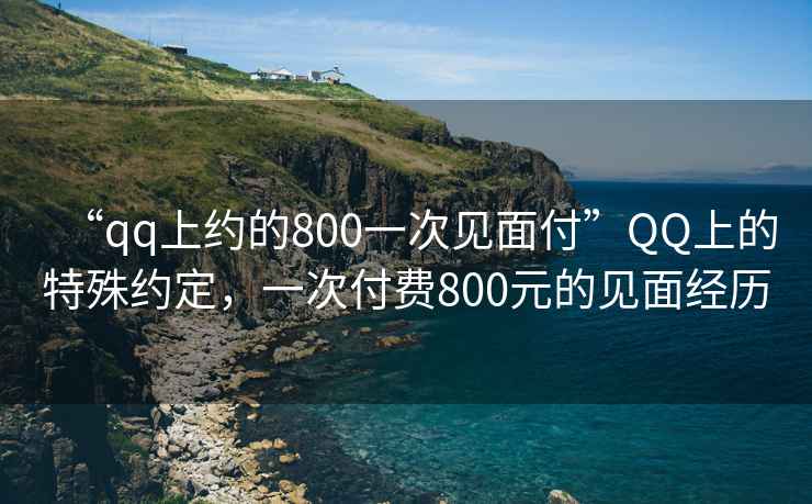 “qq上約的800一次見面付”QQ上的特殊約定，一次付費800元的見面經(jīng)歷
