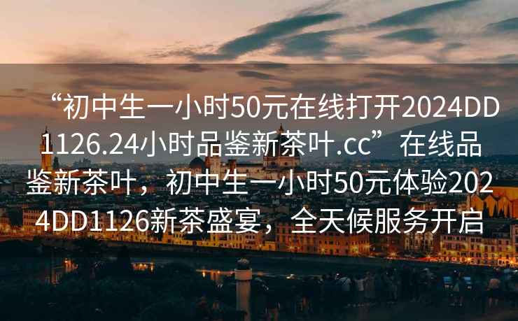 “初中生一小時50元在線打開2024DD1126.24小時品鑒新茶葉.cc”在線品鑒新茶葉，初中生一小時50元體驗2024DD1126新茶盛宴，全天候服務開啟