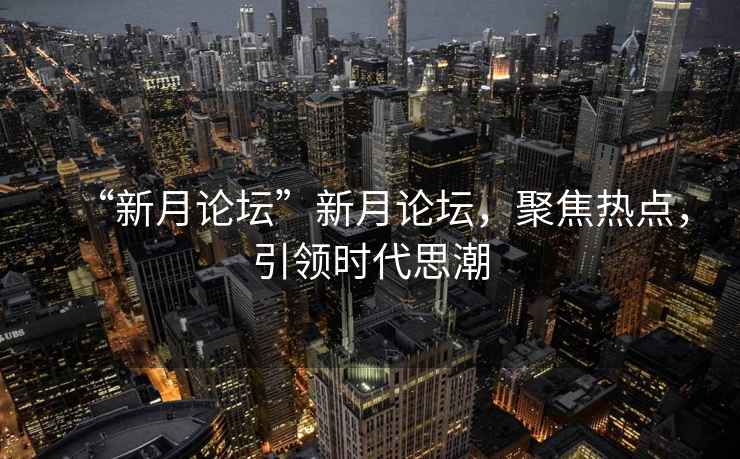 “新月論壇”新月論壇，聚焦熱點(diǎn)，引領(lǐng)時(shí)代思潮