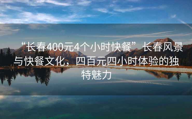 “長(zhǎng)春400元4個(gè)小時(shí)快餐”長(zhǎng)春風(fēng)景與快餐文化，四百元四小時(shí)體驗(yàn)的獨(dú)特魅力