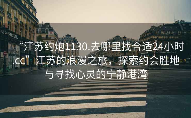 “江蘇約炮1130.去哪里找合適24小時.cc”江蘇的浪漫之旅，探索約會勝地與尋找心靈的寧靜港灣