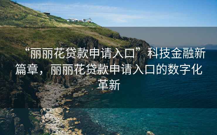 “麗麗花貸款申請入口”科技金融新篇章，麗麗花貸款申請入口的數字化革新