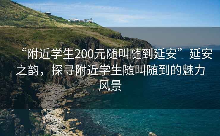 “附近學生200元隨叫隨到延安”延安之韻，探尋附近學生隨叫隨到的魅力風景