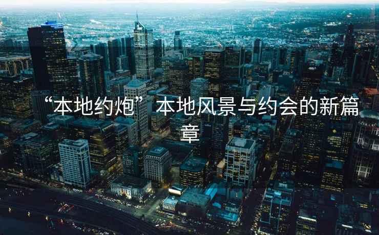 “本地約炮”本地風景與約會的新篇章