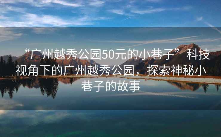 “廣州越秀公園50元的小巷子”科技視角下的廣州越秀公園，探索神秘小巷子的故事