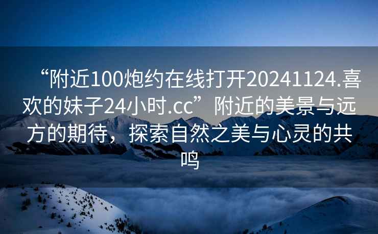“附近100炮約在線打開(kāi)20241124.喜歡的妹子24小時(shí).cc”附近的美景與遠(yuǎn)方的期待，探索自然之美與心靈的共鳴