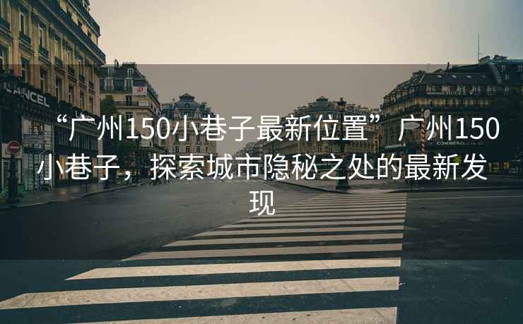 “廣州150小巷子最新位置”廣州150小巷子，探索城市隱秘之處的最新發現