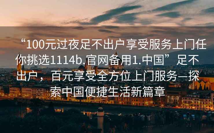 “100元過夜足不出戶享受服務上門任你挑選1114b.官網備用1.中國”足不出戶，百元享受全方位上門服務—探索中國便捷生活新篇章