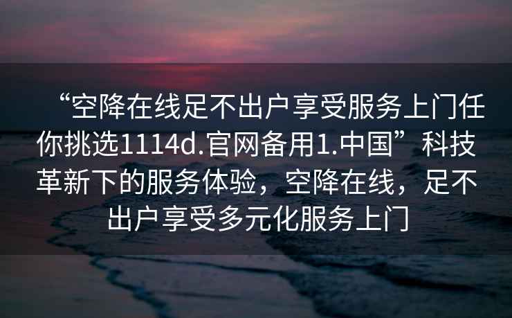“空降在線足不出戶享受服務上門任你挑選1114d.官網備用1.中國”科技革新下的服務體驗，空降在線，足不出戶享受多元化服務上門