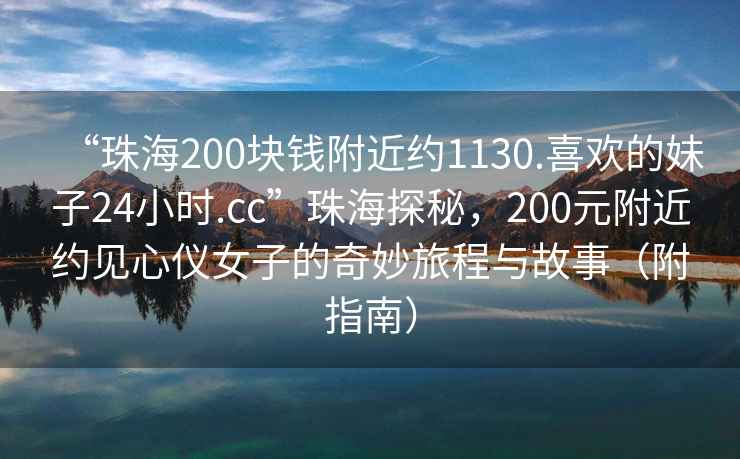 “珠海200塊錢附近約1130.喜歡的妹子24小時.cc”珠海探秘，200元附近約見心儀女子的奇妙旅程與故事（附指南）