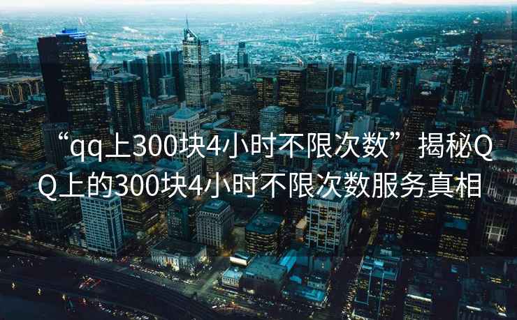 “qq上300塊4小時不限次數”揭秘QQ上的300塊4小時不限次數服務真相