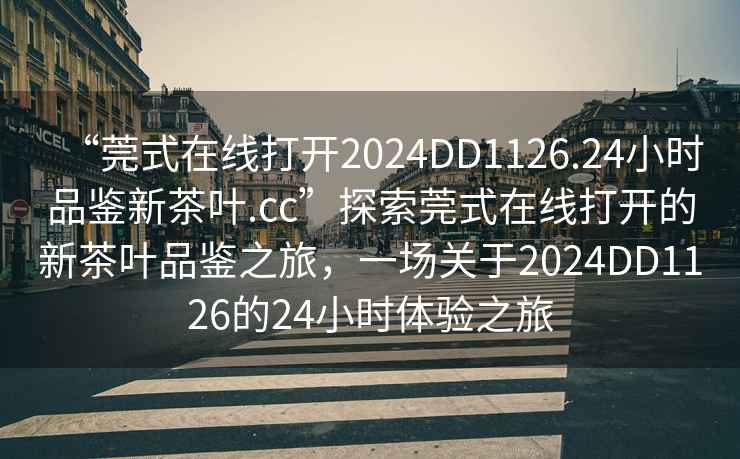 “莞式在線打開2024DD1126.24小時品鑒新茶葉.cc”探索莞式在線打開的新茶葉品鑒之旅，一場關于2024DD1126的24小時體驗之旅
