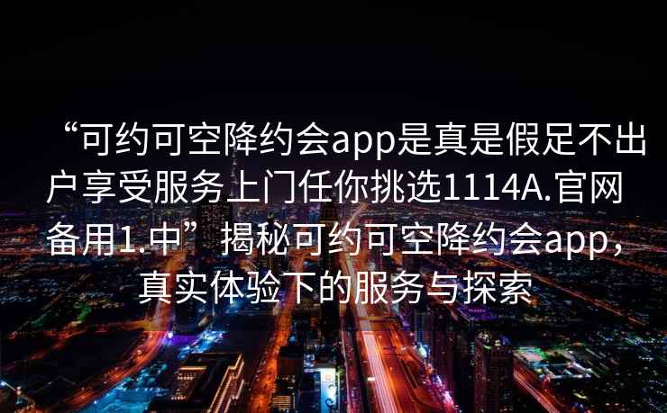 “可約可空降約會app是真是假足不出戶享受服務(wù)上門任你挑選1114A.官網(wǎng)備用1.中”揭秘可約可空降約會app，真實體驗下的服務(wù)與探索