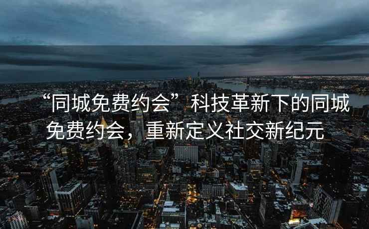 “同城免費約會”科技革新下的同城免費約會，重新定義社交新紀元