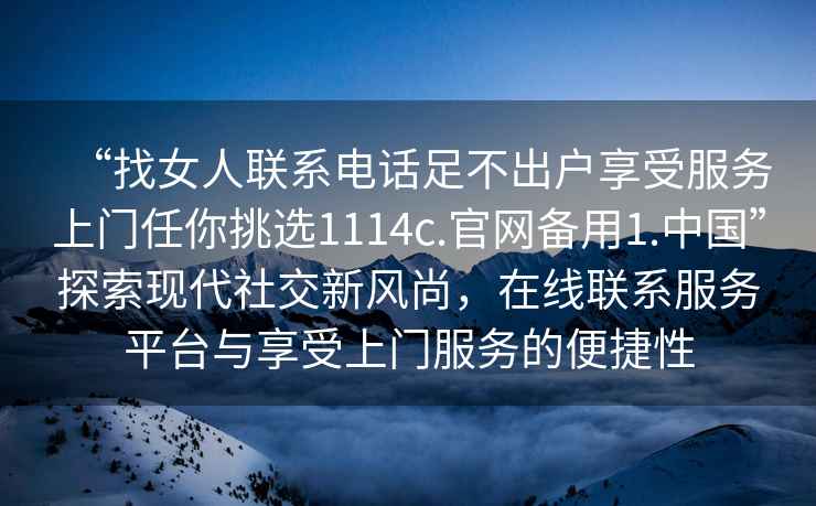 “找女人聯系電話足不出戶享受服務上門任你挑選1114c.官網備用1.中國”探索現代社交新風尚，在線聯系服務平臺與享受上門服務的便捷性