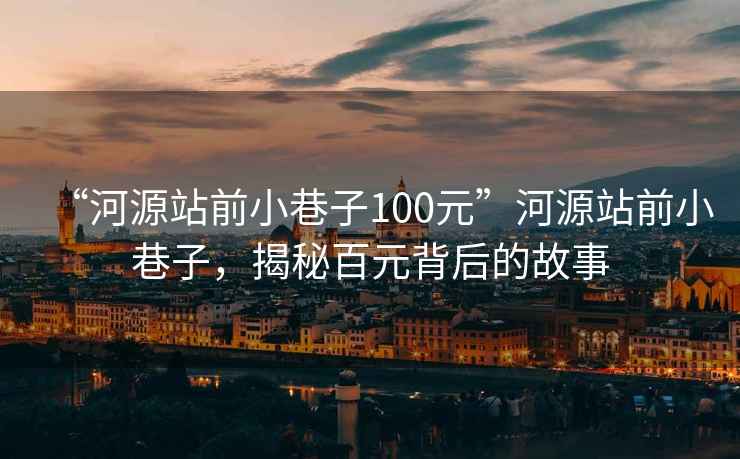 “河源站前小巷子100元”河源站前小巷子，揭秘百元背后的故事