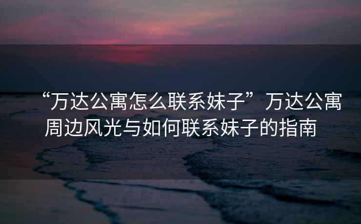“萬達公寓怎么聯系妹子”萬達公寓周邊風光與如何聯系妹子的指南