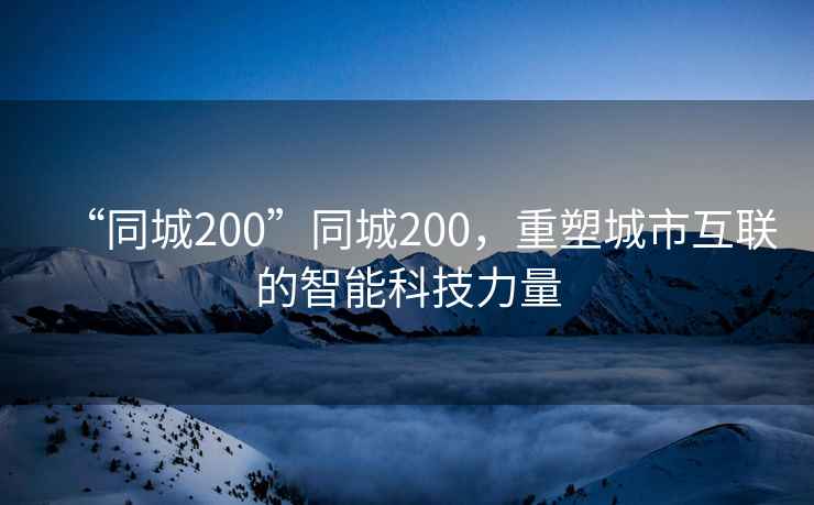 “同城200”同城200，重塑城市互聯的智能科技力量