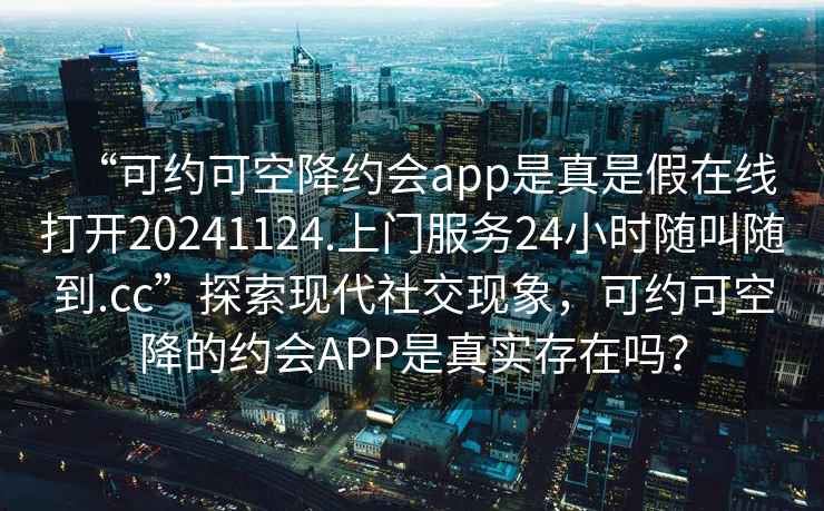 “可約可空降約會app是真是假在線打開20241124.上門服務24小時隨叫隨到.cc”探索現代社交現象，可約可空降的約會APP是真實存在嗎？