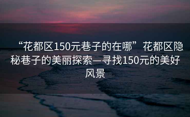 “花都區(qū)150元巷子的在哪”花都區(qū)隱秘巷子的美麗探索—尋找150元的美好風(fēng)景