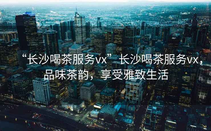 “長沙喝茶服務vx”長沙喝茶服務vx，品味茶韻，享受雅致生活
