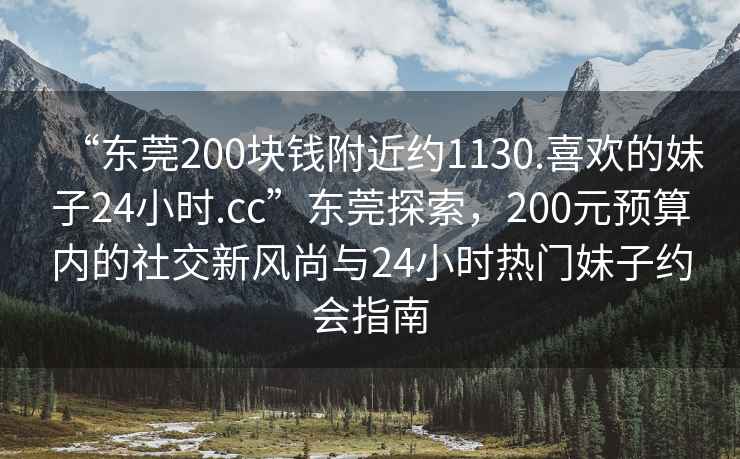 “東莞200塊錢附近約1130.喜歡的妹子24小時.cc”東莞探索，200元預算內的社交新風尚與24小時熱門妹子約會指南