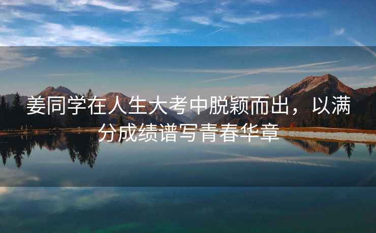 姜同學(xué)在人生大考中脫穎而出，以滿分成績譜寫青春華章